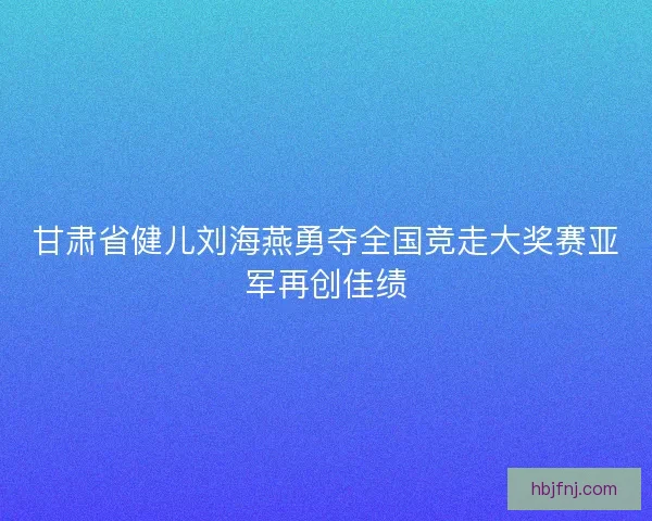 甘肃省健儿刘海燕勇夺全国竞走大奖赛亚军再创佳绩 甘肃省健儿刘海燕勇夺全国竞走大奖赛亚军再创佳绩
