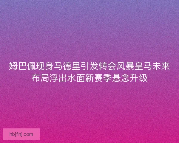 姆巴佩现身马德里引发转会风暴皇马未来布局浮出水面新赛季悬念升级