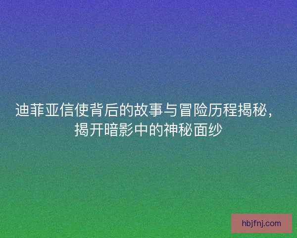 迪菲亚信使背后的故事与冒险历程揭秘，揭开暗影中的神秘面纱