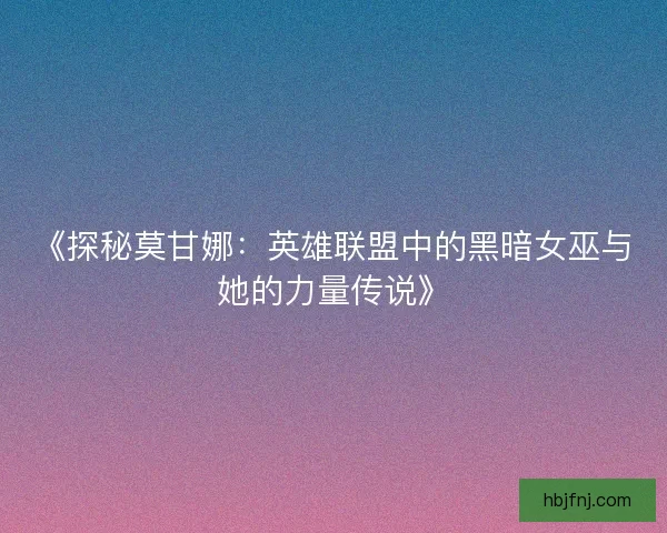 《探秘莫甘娜：英雄联盟中的黑暗女巫与她的力量传说》