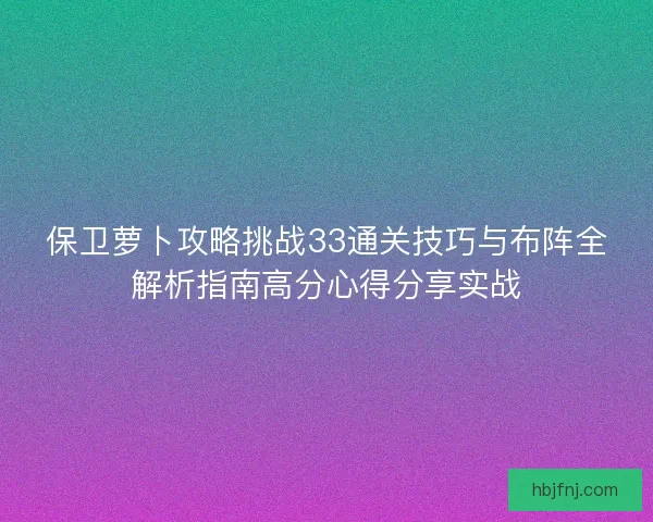 保卫萝卜攻略挑战33通关技巧与布阵全解析指南高分心得分享实战