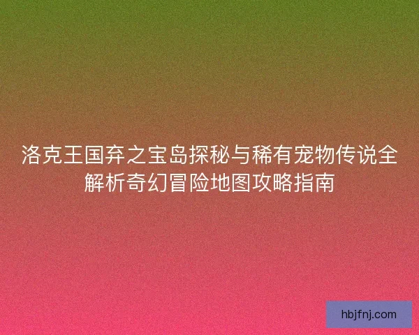 洛克王国弃之宝岛探秘与稀有宠物传说全解析奇幻冒险地图攻略指南