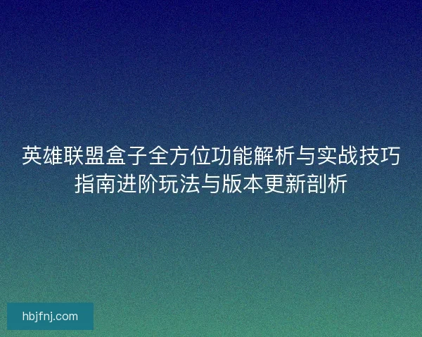 英雄联盟盒子全方位功能解析与实战技巧指南进阶玩法与版本更新剖析 英雄联盟盒子全方位功能解析与实战技巧指南进阶玩法与版本更新剖析