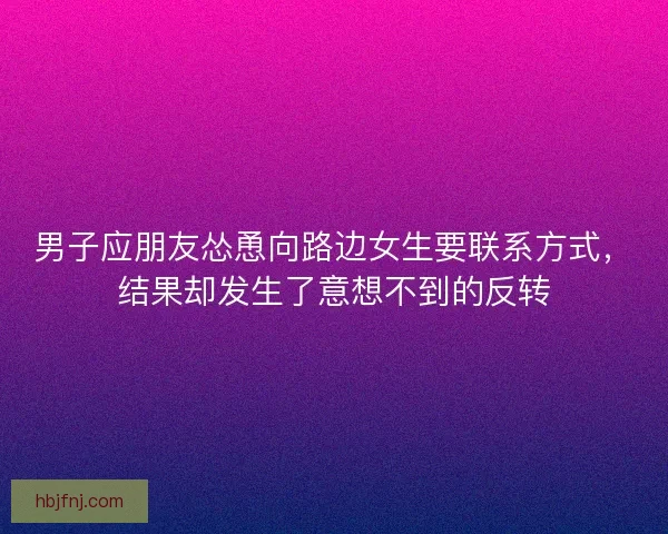 男子应朋友怂恿向路边女生要联系方式,结果却发生了意想不到的反转 男子应朋友怂恿向路边女生要联系方式,结果却发生了意想不到的反转