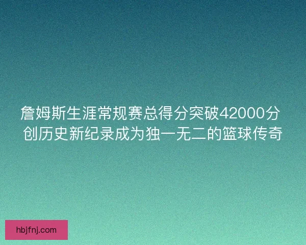 詹姆斯生涯常规赛总得分突破42000分 创历史新纪录成为独一无二的篮球传奇
