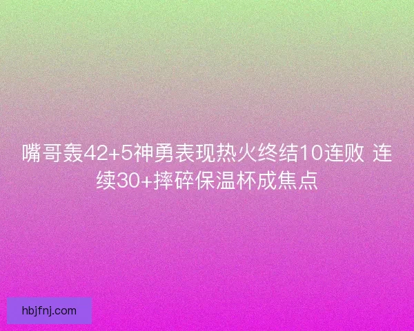 嘴哥轰42+5神勇表现热火终结10连败 连续30+摔碎保温杯成焦点
