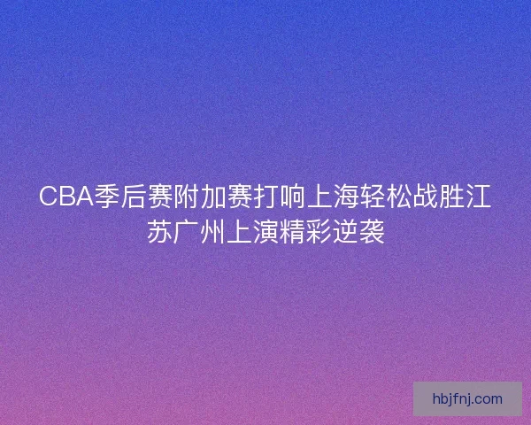 CBA季后赛附加赛打响上海轻松战胜江苏广州上演精彩逆袭