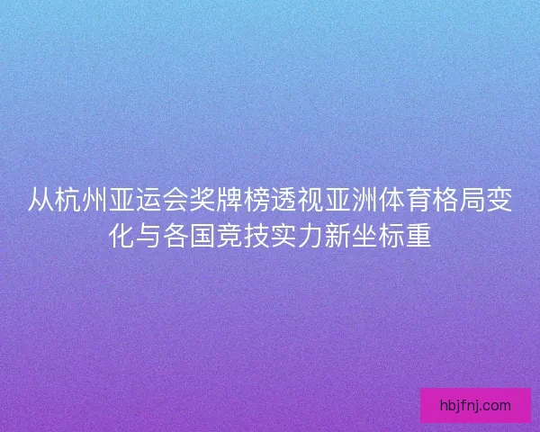 从杭州亚运会奖牌榜透视亚洲体育格局变化与各国竞技实力新坐标重 从杭州亚运会奖牌榜透视亚洲体育格局变化与各国竞技实力新坐标重
