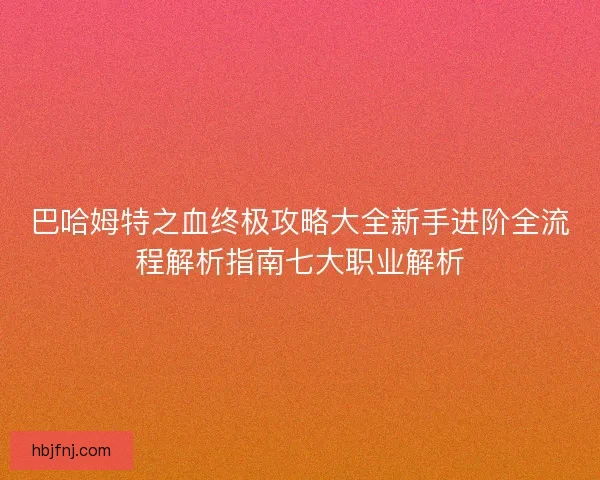 巴哈姆特之血终极攻略大全新手进阶全流程解析指南七大职业解析
