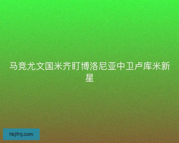 马竞尤文国米齐盯博洛尼亚中卫卢库米新星
