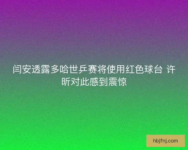 闫安透露多哈世乒赛将使用红色球台 许昕对此感到震惊