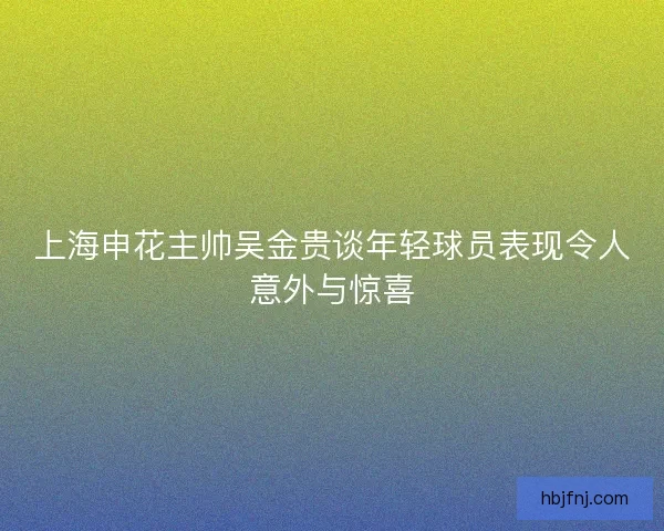 上海申花主帅吴金贵谈年轻球员表现令人意外与惊喜