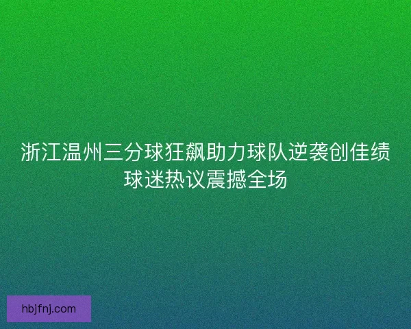 浙江温州三分球狂飙助力球队逆袭创佳绩球迷热议震撼全场