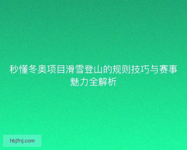 秒懂冬奥项目滑雪登山的规则技巧与赛事魅力全解析