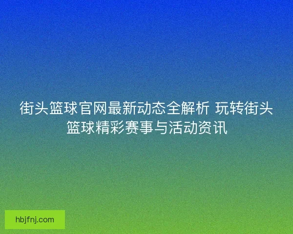 街头篮球官网最新动态全解析 玩转街头篮球精彩赛事与活动资讯