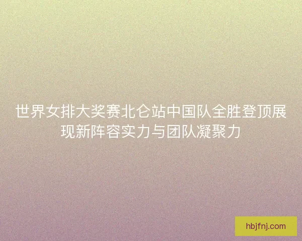 世界女排大奖赛北仑站中国队全胜登顶展现新阵容实力与团队凝聚力