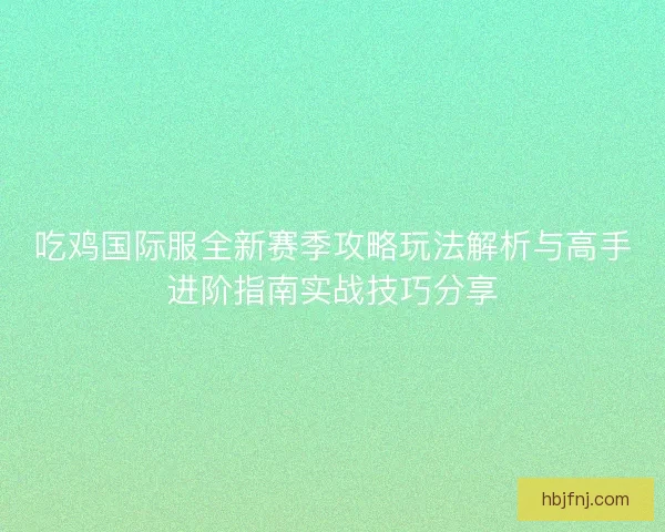 吃鸡国际服全新赛季攻略玩法解析与高手进阶指南实战技巧分享