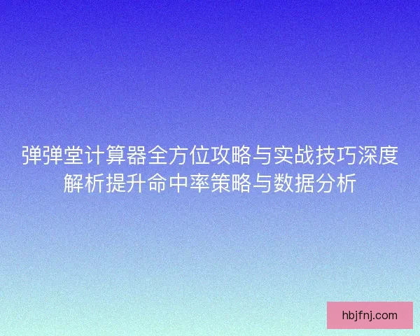 弹弹堂计算器全方位攻略与实战技巧深度解析提升命中率策略与数据分析