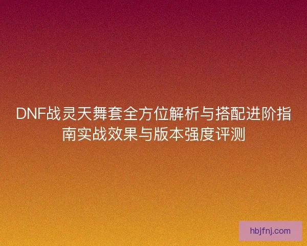 DNF战灵天舞套全方位解析与搭配进阶指南实战效果与版本强度评测 DNF战灵天舞套全方位解析与搭配进阶指南实战效果与版本强度评测