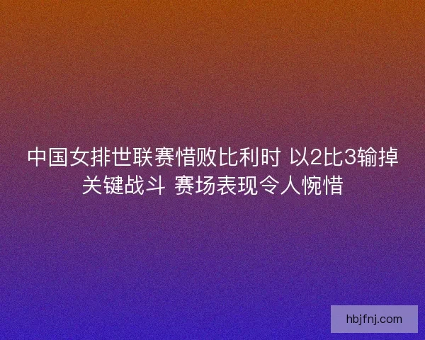 中国女排世联赛惜败比利时 以2比3输掉关键战斗 赛场表现令人惋惜 中国女排世联赛惜败比利时 以2比3输掉关键战斗 赛场表现令人惋惜