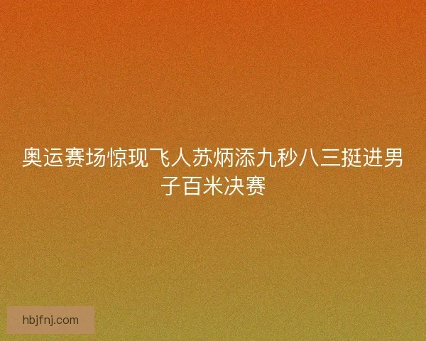 奥运赛场惊现飞人苏炳添九秒八三挺进男子百米决赛 奥运赛场惊现飞人苏炳添九秒八三挺进男子百米决赛