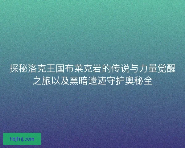 探秘洛克王国布莱克岩的传说与力量觉醒之旅以及黑暗遗迹守护奥秘全 探秘洛克王国布莱克岩的传说与力量觉醒之旅以及黑暗遗迹守护奥秘全