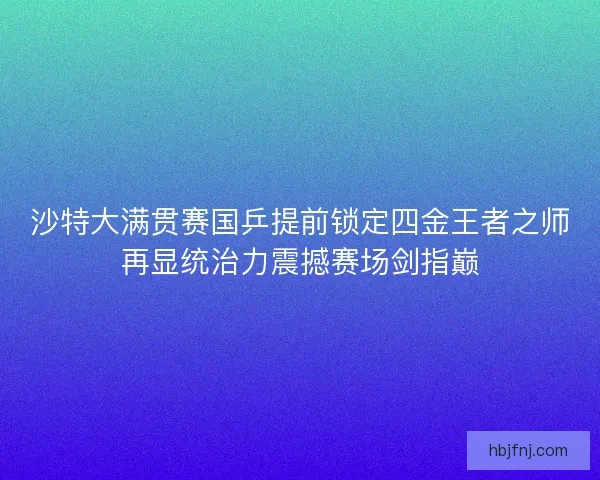 沙特大满贯赛国乒提前锁定四金王者之师再显统治力震撼赛场剑指巅 沙特大满贯赛国乒提前锁定四金王者之师再显统治力震撼赛场剑指巅