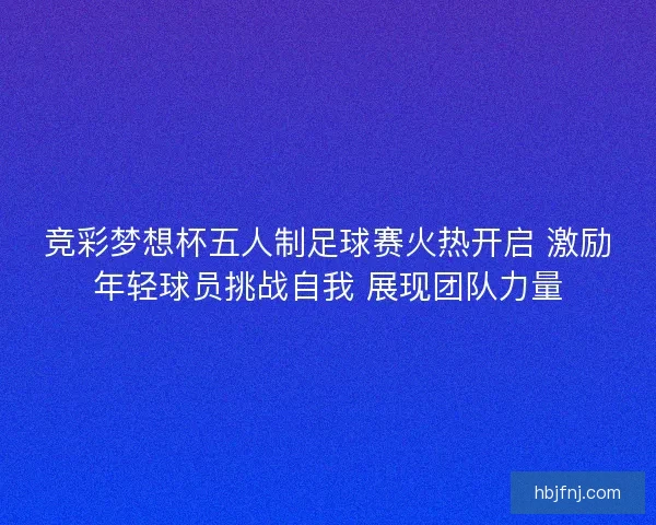竞彩梦想杯五人制足球赛火热开启 激励年轻球员挑战自我 展现团队力量