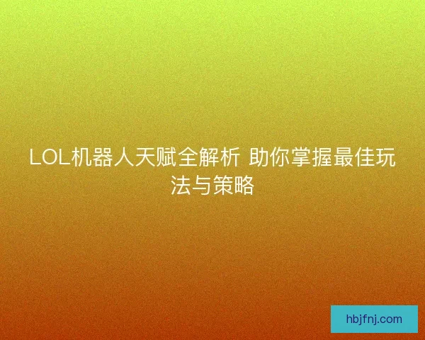 LOL机器人天赋全解析 助你掌握最佳玩法与策略