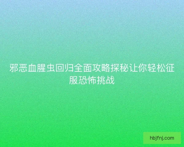 邪恶血腥虫回归全面攻略探秘让你轻松征服恐怖挑战 邪恶血腥虫回归全面攻略探秘让你轻松征服恐怖挑战