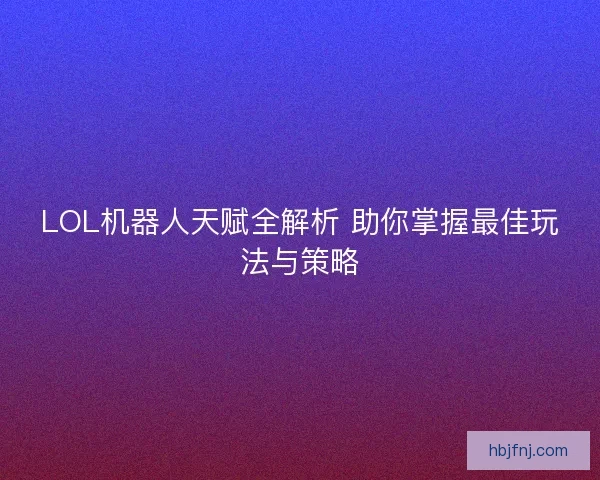 LOL机器人天赋全解析 助你掌握最佳玩法与策略