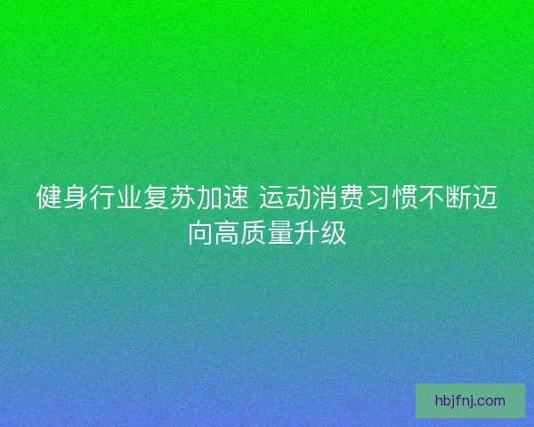 健身行业复苏加速 运动消费习惯不断迈向高质量升级