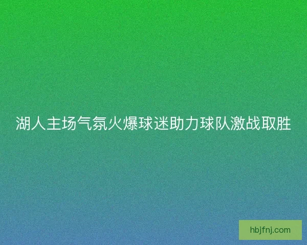 湖人主场气氛火爆球迷助力球队激战取胜