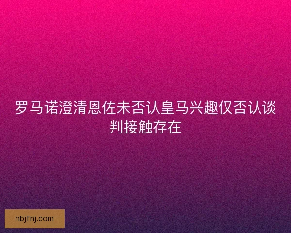 罗马诺澄清恩佐未否认皇马兴趣仅否认谈判接触存在