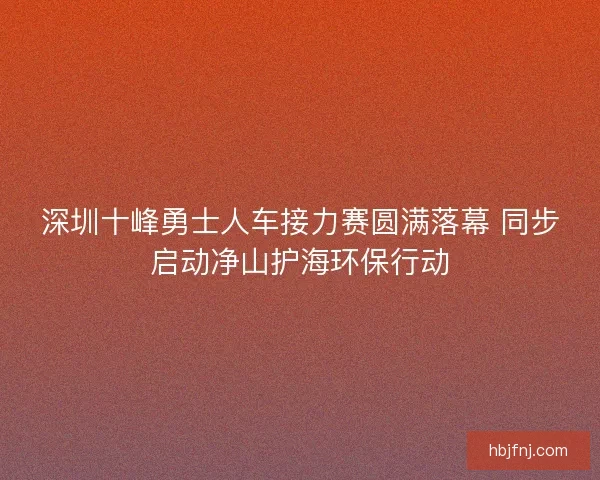 深圳十峰勇士人车接力赛圆满落幕 同步启动净山护海环保行动