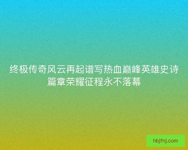 终极传奇风云再起谱写热血巅峰英雄史诗篇章荣耀征程永不落幕