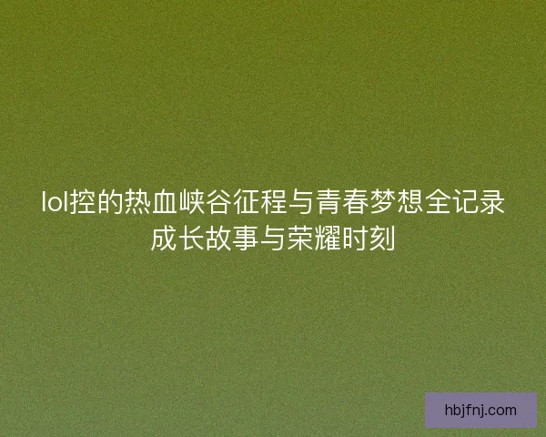 lol控的热血峡谷征程与青春梦想全记录成长故事与荣耀时刻