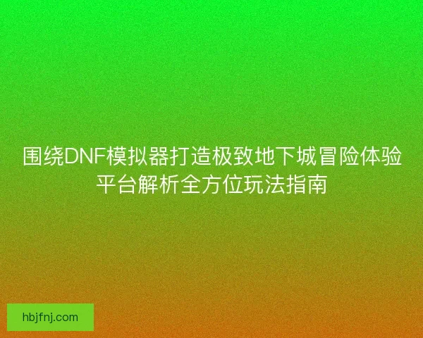 围绕DNF模拟器打造极致地下城冒险体验平台解析全方位玩法指南