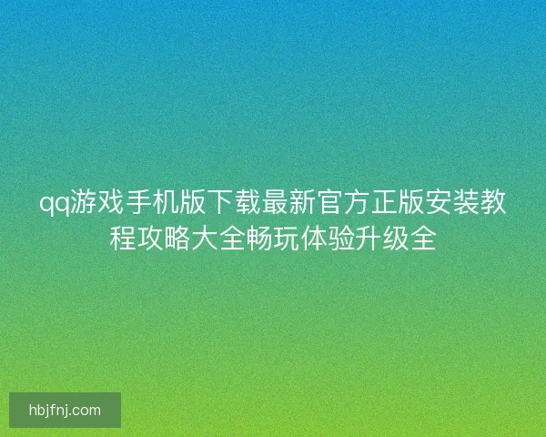 qq游戏手机版下载最新官方正版安装教程攻略大全畅玩体验升级全