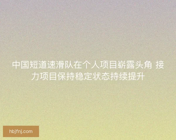 中国短道速滑队在个人项目崭露头角 接力项目保持稳定状态持续提升